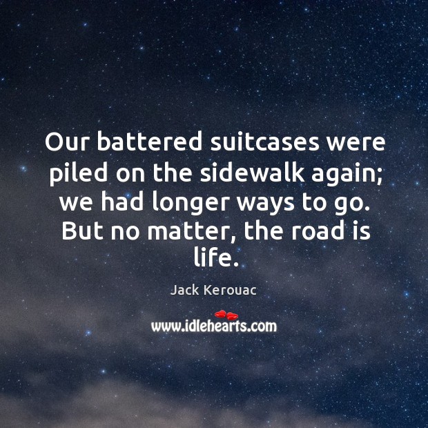 Our battered suitcases were piled on the sidewalk again; we had longer ways to go. But no matter, the road is life. Jack Kerouac Picture Quote
