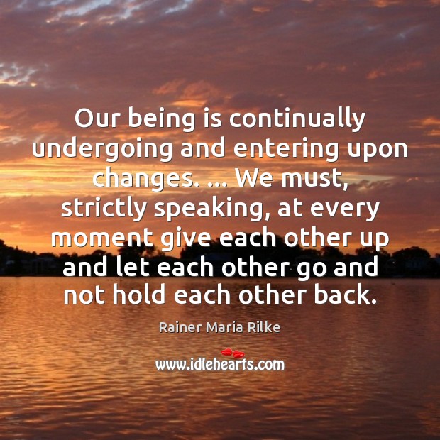 Our being is continually undergoing and entering upon changes. … We must, strictly Rainer Maria Rilke Picture Quote