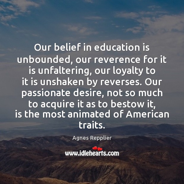 Our belief in education is unbounded, our reverence for it is unfaltering, Agnes Repplier Picture Quote