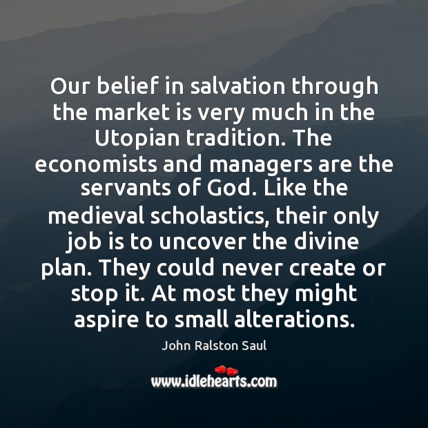 Our belief in salvation through the market is very much in the John Ralston Saul Picture Quote