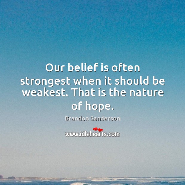 Our belief is often strongest when it should be weakest. That is the nature of hope. Brandon Sanderson Picture Quote