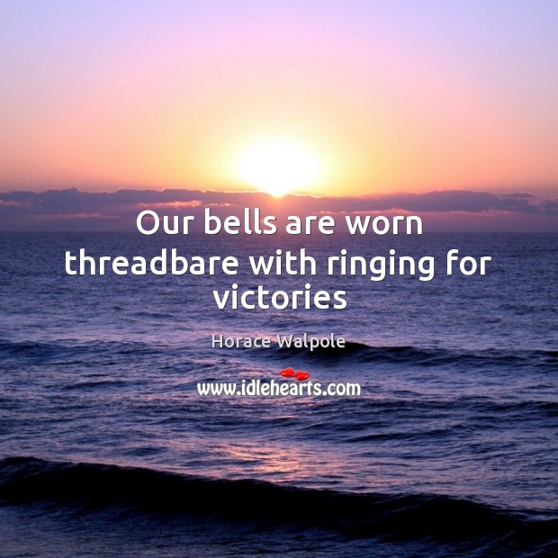 Our bells are worn threadbare with ringing for victories Horace Walpole Picture Quote