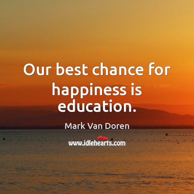 Our best chance for happiness is education. Mark Van Doren Picture Quote
