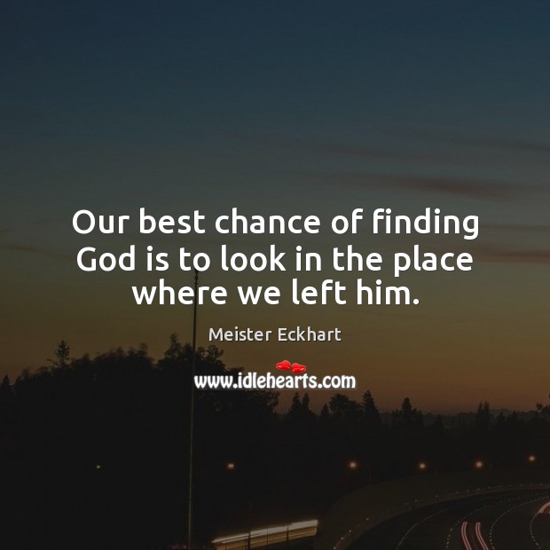 Our best chance of finding God is to look in the place where we left him. Image