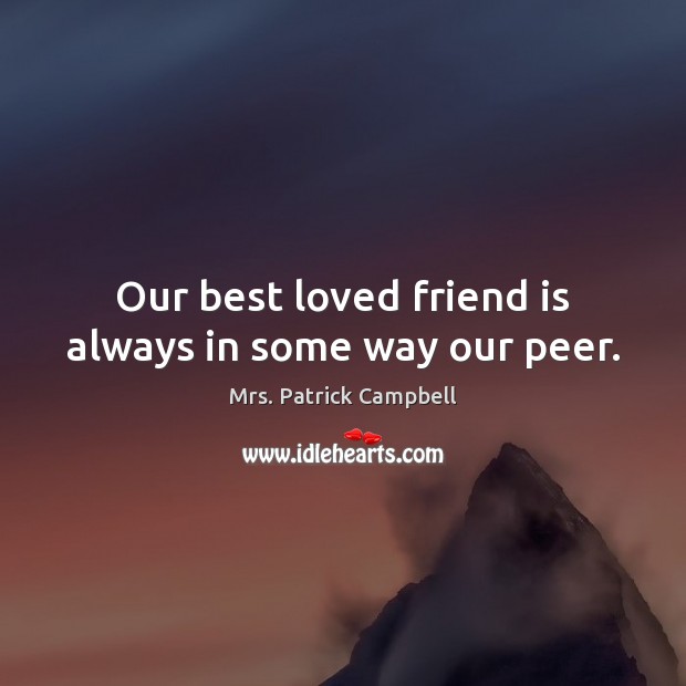 Our best loved friend is always in some way our peer. 