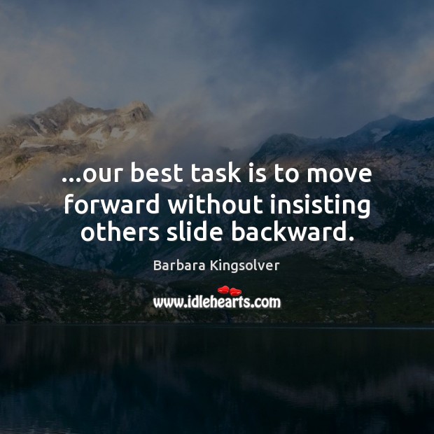 …our best task is to move forward without insisting others slide backward. Barbara Kingsolver Picture Quote