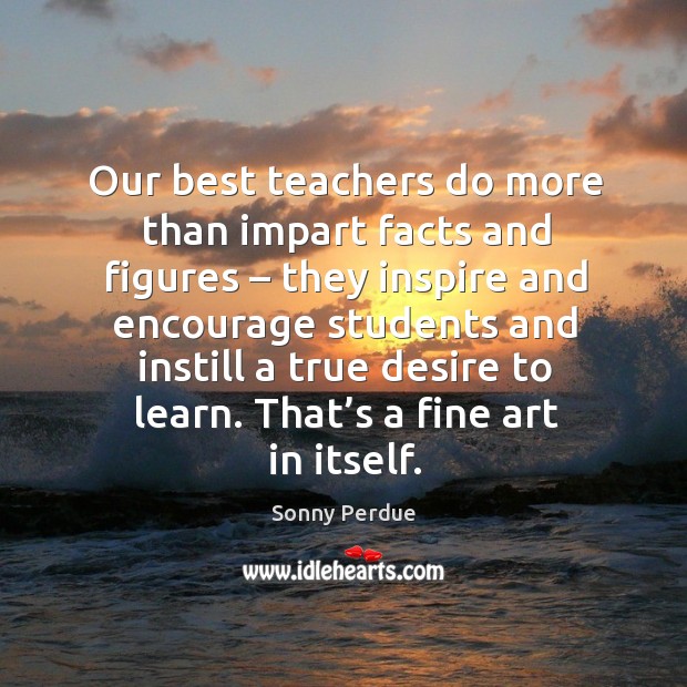 Our best teachers do more than impart facts and figures – they inspire and encourage students Sonny Perdue Picture Quote