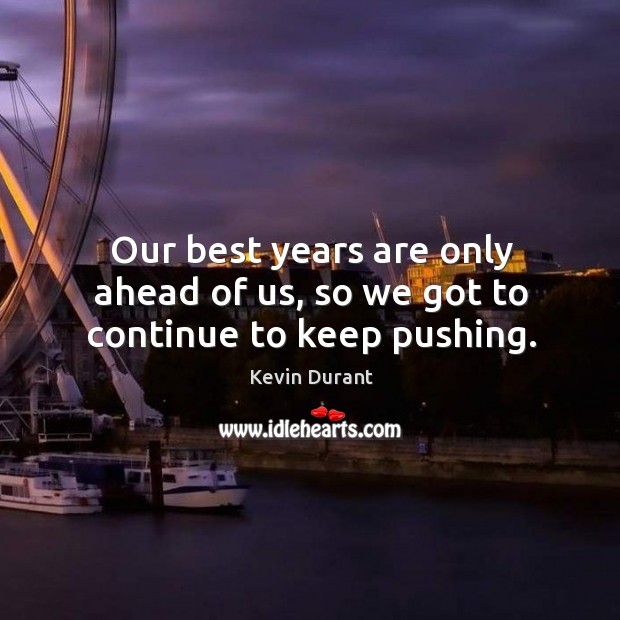 Our best years are only ahead of us, so we got to continue to keep pushing. Kevin Durant Picture Quote