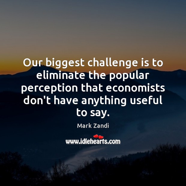 Our biggest challenge is to eliminate the popular perception that economists don’t Mark Zandi Picture Quote