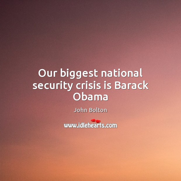 Our biggest national security crisis is Barack Obama John Bolton Picture Quote