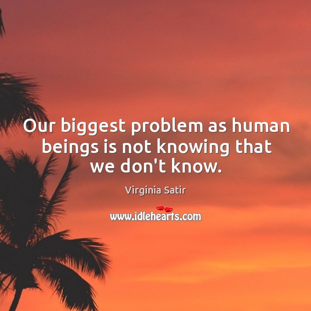 Our biggest problem as human beings is not knowing that we don’t know. Virginia Satir Picture Quote