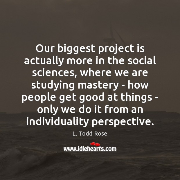 Our biggest project is actually more in the social sciences, where we L. Todd Rose Picture Quote