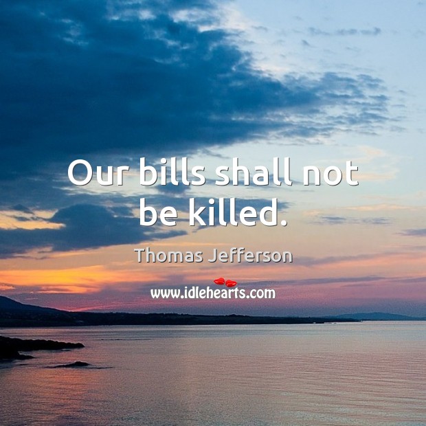 Our bills shall not be killed. Thomas Jefferson Picture Quote