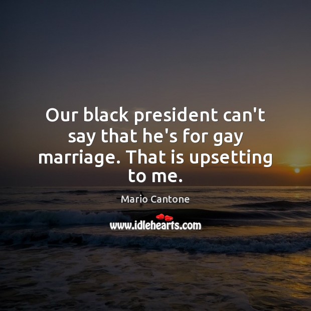 Our black president can’t say that he’s for gay marriage. That is upsetting to me. Mario Cantone Picture Quote