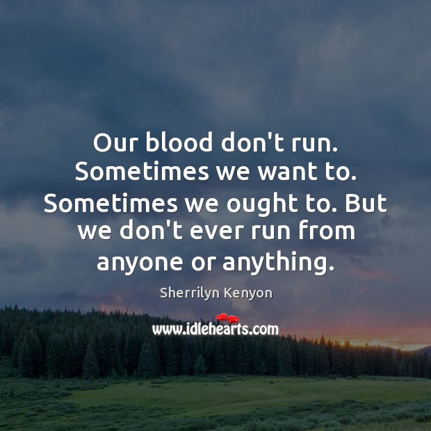 Our blood don’t run. Sometimes we want to. Sometimes we ought to. Image
