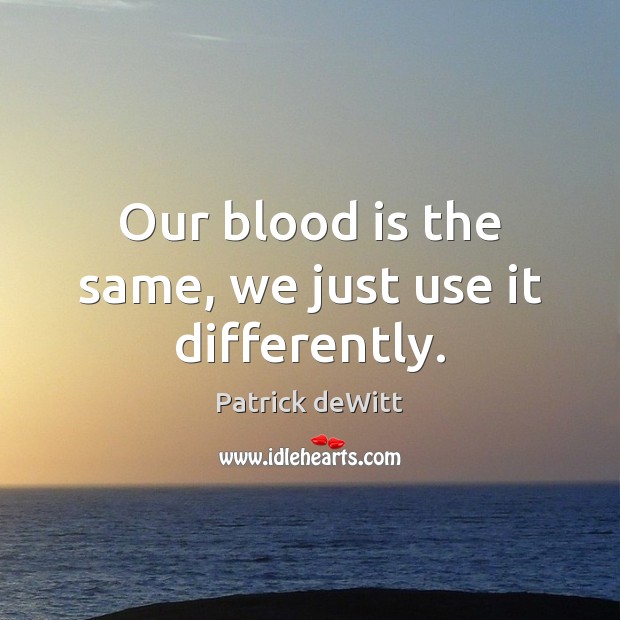 Our blood is the same, we just use it differently. Patrick deWitt Picture Quote