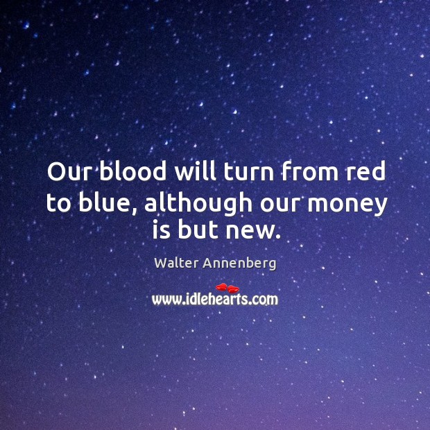 Our blood will turn from red to blue, although our money is but new. Walter Annenberg Picture Quote