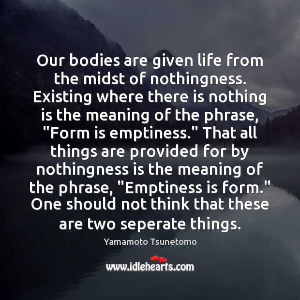 Our bodies are given life from the midst of nothingness. Existing where Yamamoto Tsunetomo Picture Quote