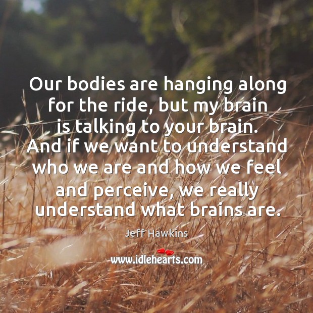 Our bodies are hanging along for the ride, but my brain is talking to your brain. Jeff Hawkins Picture Quote