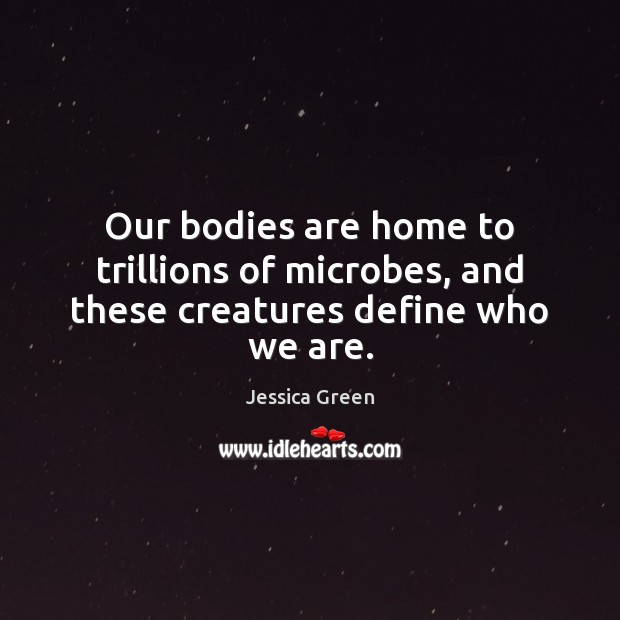 Our bodies are home to trillions of microbes, and these creatures define who we are. Jessica Green Picture Quote