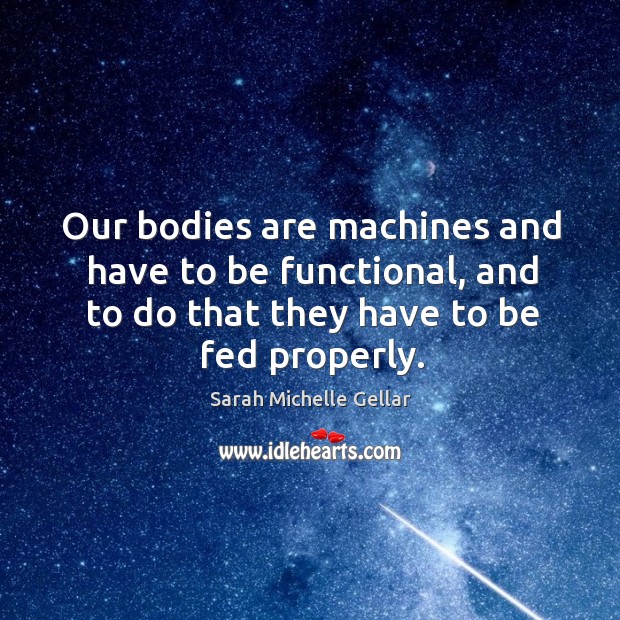 Our bodies are machines and have to be functional, and to do that they have to be fed properly. Sarah Michelle Gellar Picture Quote