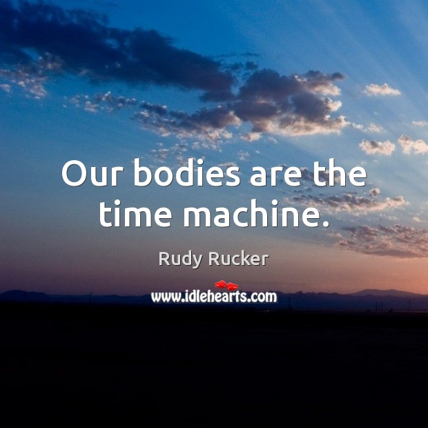 Our bodies are the time machine. Rudy Rucker Picture Quote