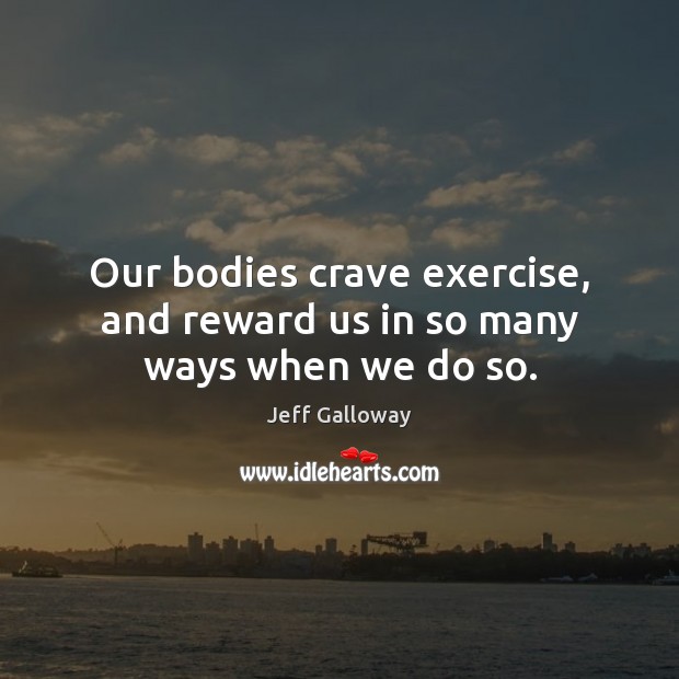 Our bodies crave exercise, and reward us in so many ways when we do so. Jeff Galloway Picture Quote