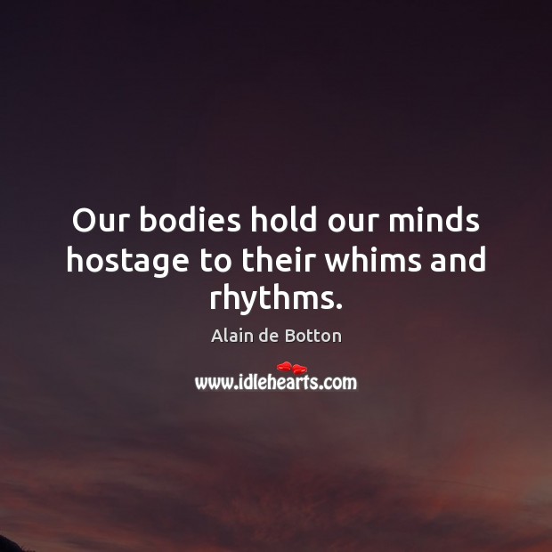 Our bodies hold our minds hostage to their whims and rhythms. Alain de Botton Picture Quote