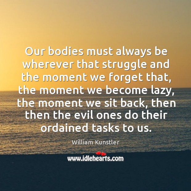 Our bodies must always be wherever that struggle and the moment we forget that William Kunstler Picture Quote