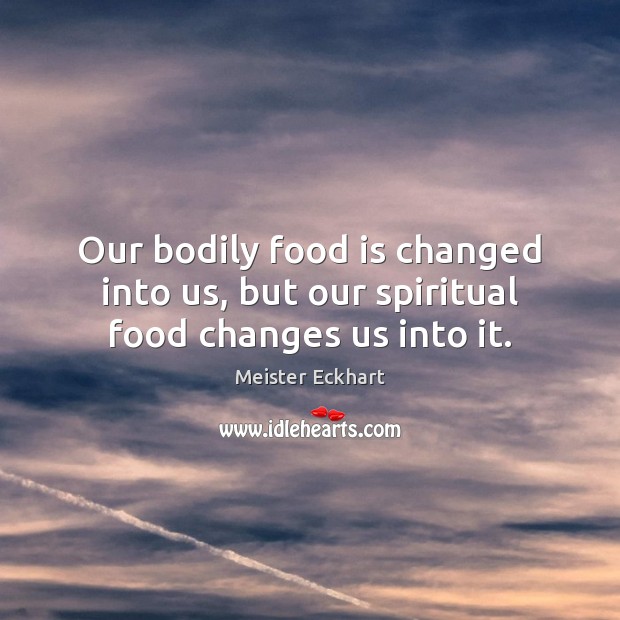 Our bodily food is changed into us, but our spiritual food changes us into it. Meister Eckhart Picture Quote