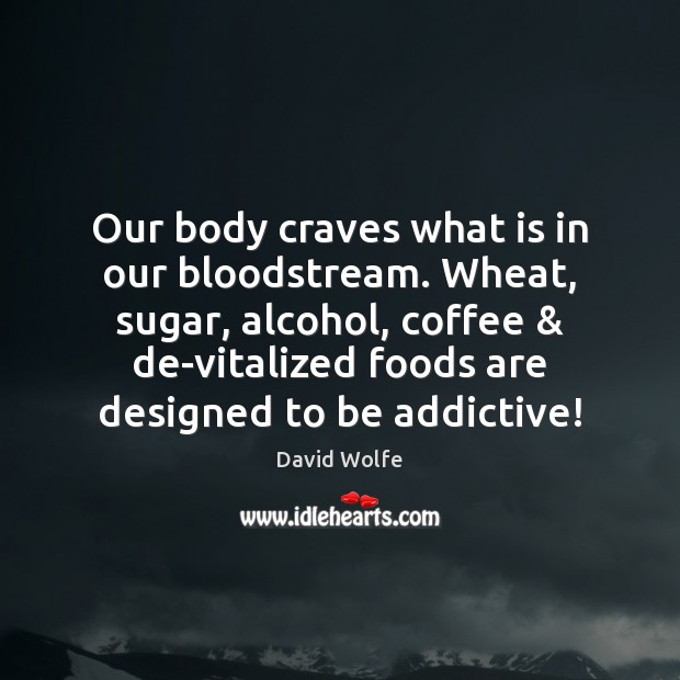 Our body craves what is in our bloodstream. Wheat, sugar, alcohol, coffee & 