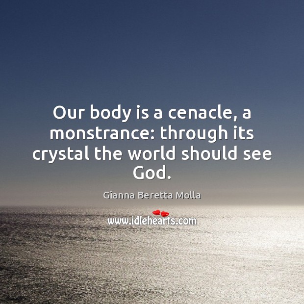 Our body is a cenacle, a monstrance: through its crystal the world should see God. Gianna Beretta Molla Picture Quote