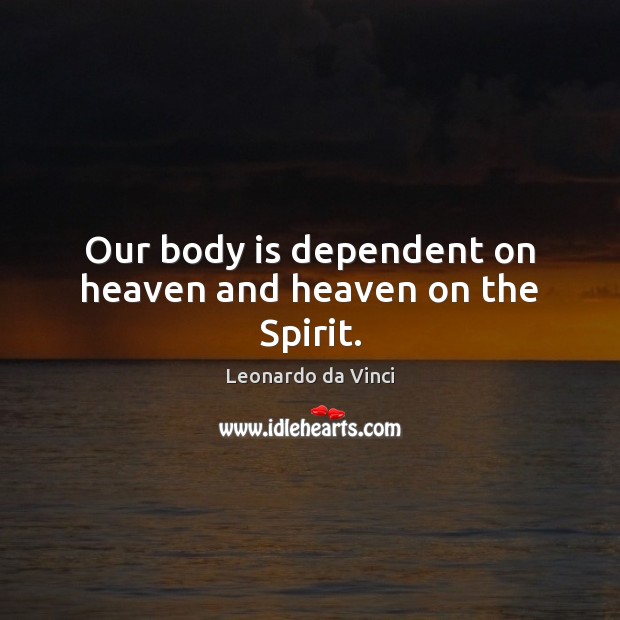 Our body is dependent on heaven and heaven on the Spirit. Leonardo da Vinci Picture Quote
