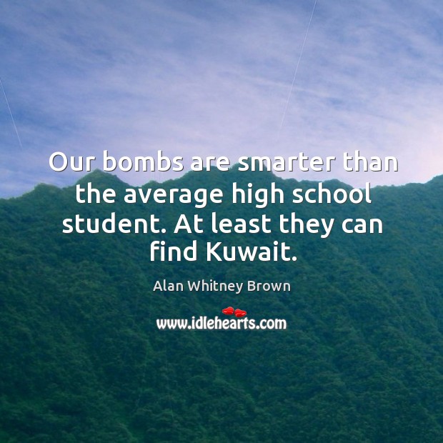 Our bombs are smarter than the average high school student. At least they can find kuwait. Alan Whitney Brown Picture Quote