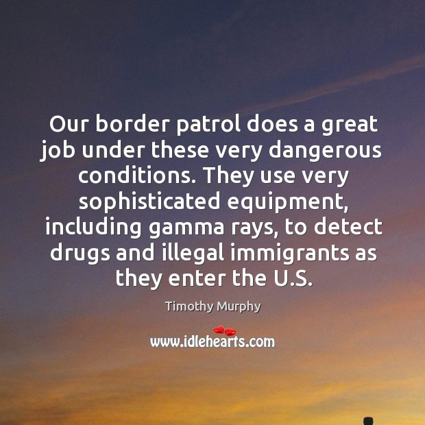 Our border patrol does a great job under these very dangerous conditions. Timothy Murphy Picture Quote