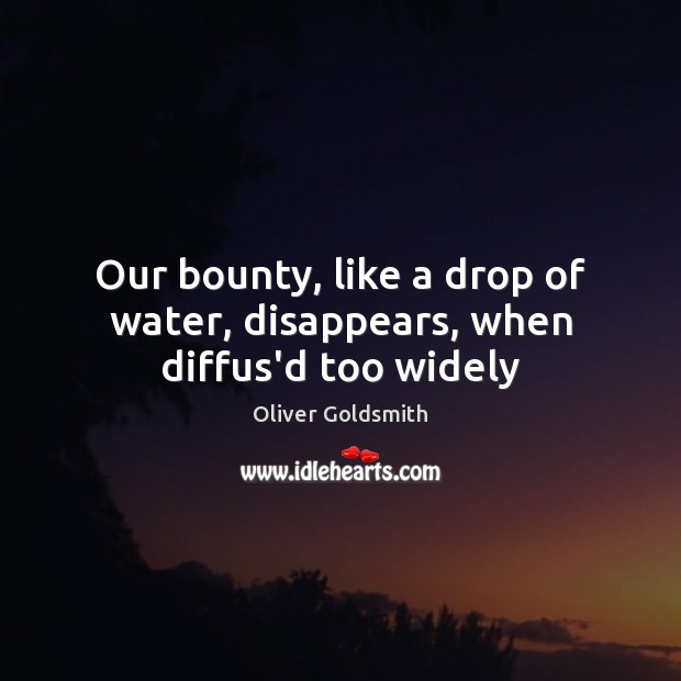 Our bounty, like a drop of water, disappears, when diffus’d too widely Oliver Goldsmith Picture Quote