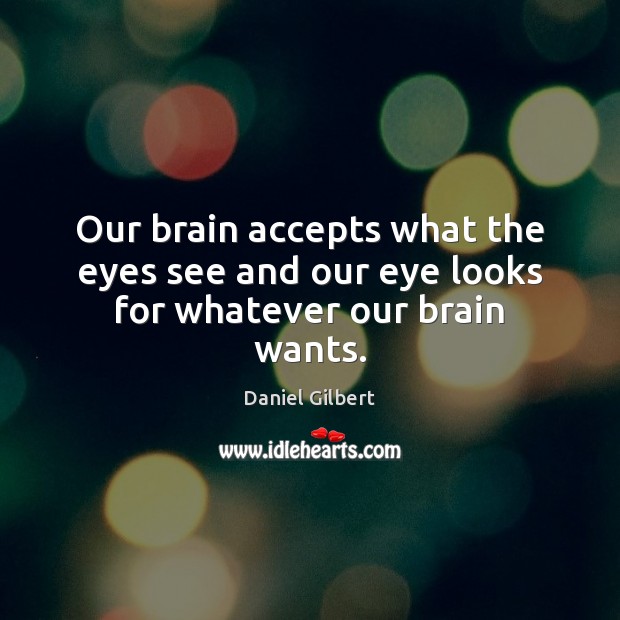 Our brain accepts what the eyes see and our eye looks for whatever our brain wants. Daniel Gilbert Picture Quote