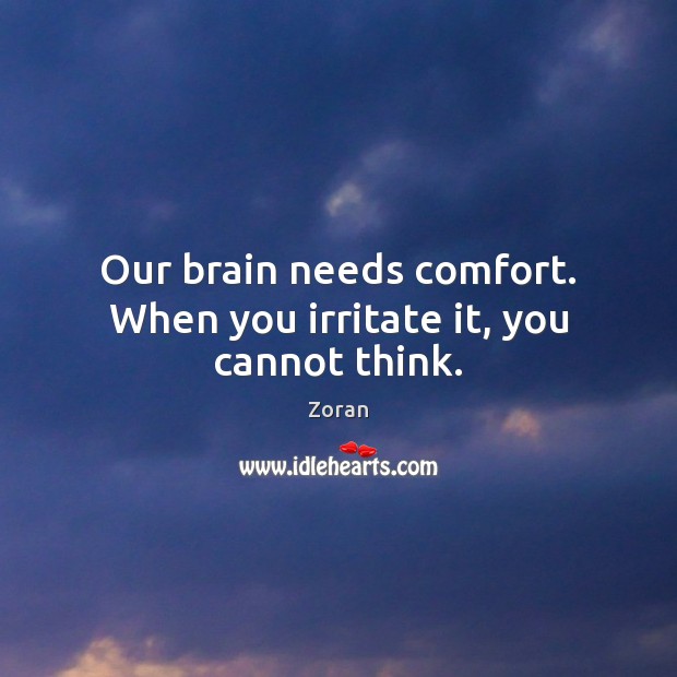 Our brain needs comfort. When you irritate it, you cannot think. Image