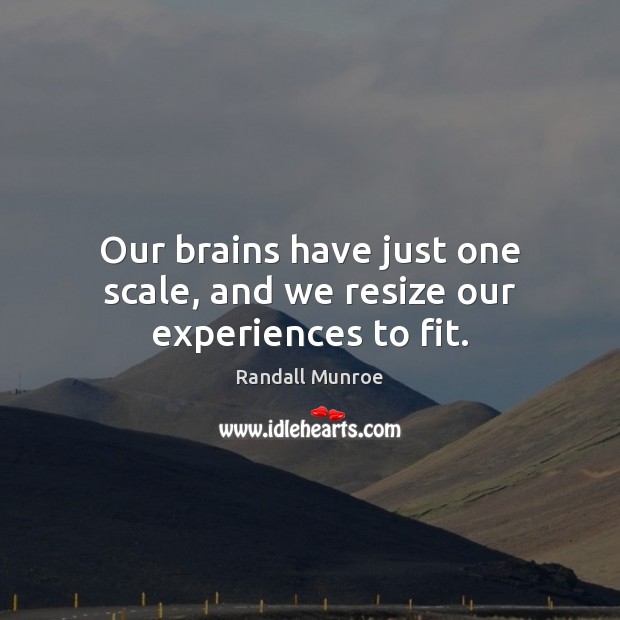 Our brains have just one scale, and we resize our experiences to fit. Randall Munroe Picture Quote