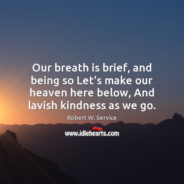 Our breath is brief, and being so Let’s make our heaven here Robert W. Service Picture Quote