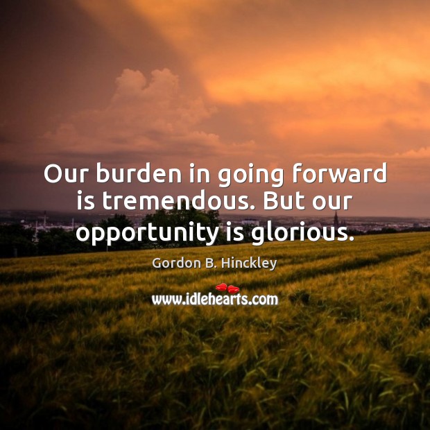 Our burden in going forward is tremendous. But our opportunity is glorious. Image