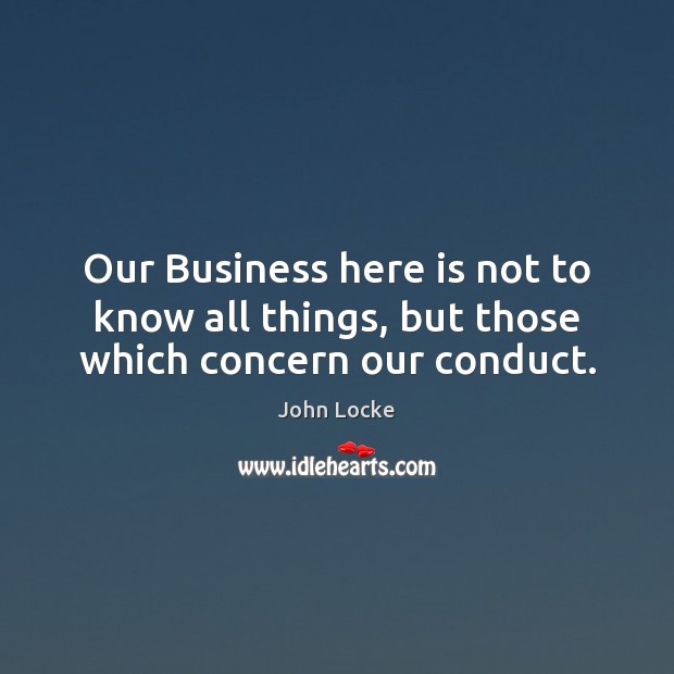 Our Business here is not to know all things, but those which concern our conduct. Image