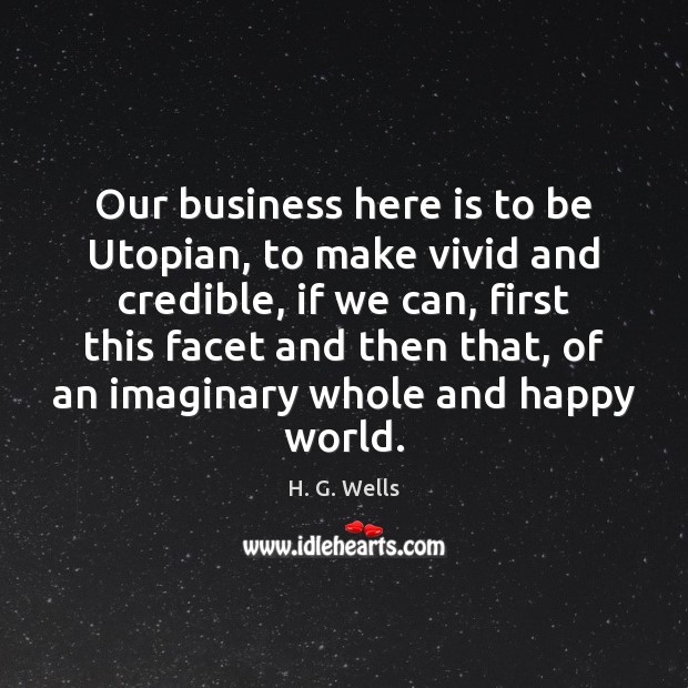 Our business here is to be Utopian, to make vivid and credible, H. G. Wells Picture Quote
