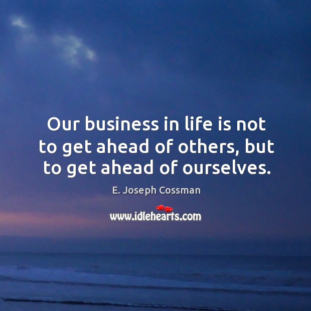 Our business in life is not to get ahead of others, but to get ahead of ourselves. E. Joseph Cossman Picture Quote