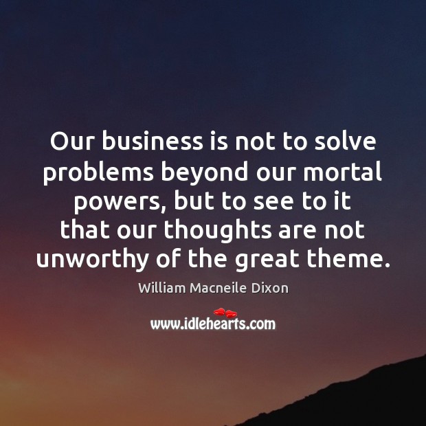 Our business is not to solve problems beyond our mortal powers, but William Macneile Dixon Picture Quote