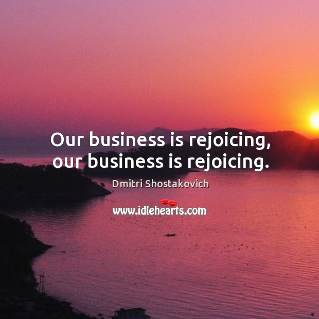 Our business is rejoicing, our business is rejoicing. Dmitri Shostakovich Picture Quote