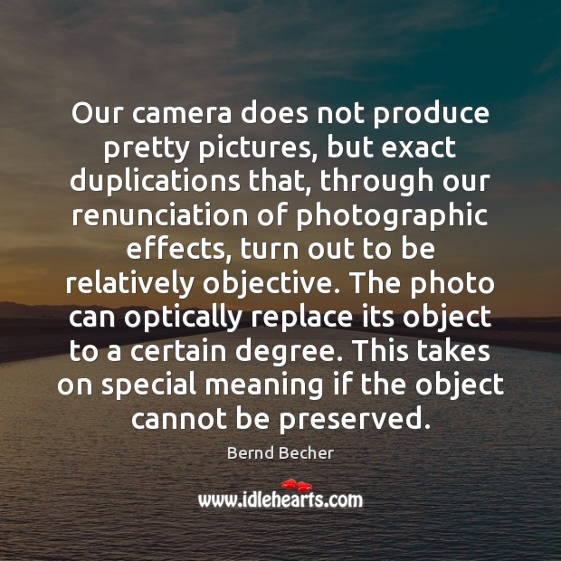 Our camera does not produce pretty pictures, but exact duplications that, through Bernd Becher Picture Quote