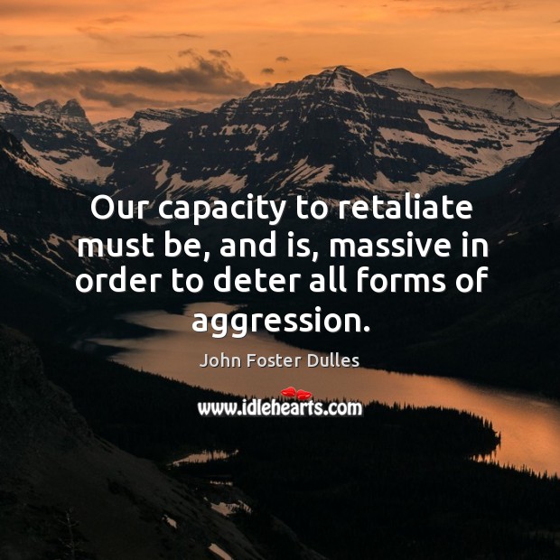 Our capacity to retaliate must be, and is, massive in order to deter all forms of aggression. John Foster Dulles Picture Quote