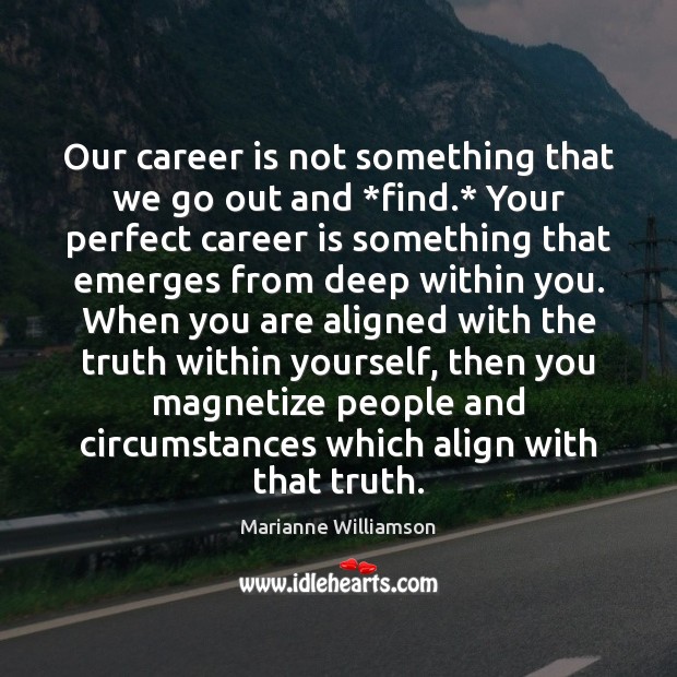 Our career is not something that we go out and *find.* Your Image