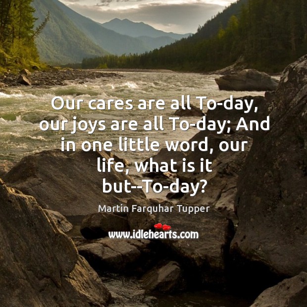 Our cares are all To-day, our joys are all To-day; And in Martin Farquhar Tupper Picture Quote